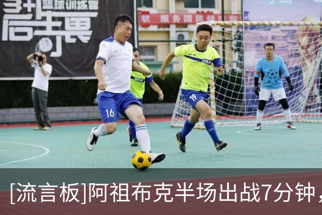 [流言板]阿祖布克半场出战7分钟，2中1得到2分4篮板2助攻、正负值-9